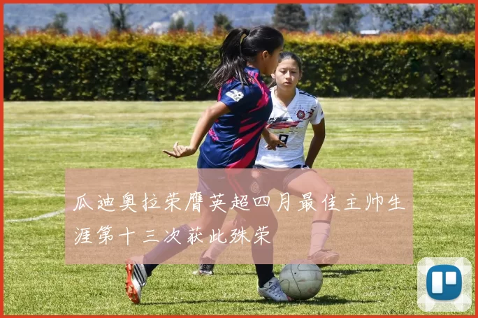 瓜迪奥拉荣膺英超四月最佳主帅生涯第十三次获此殊荣