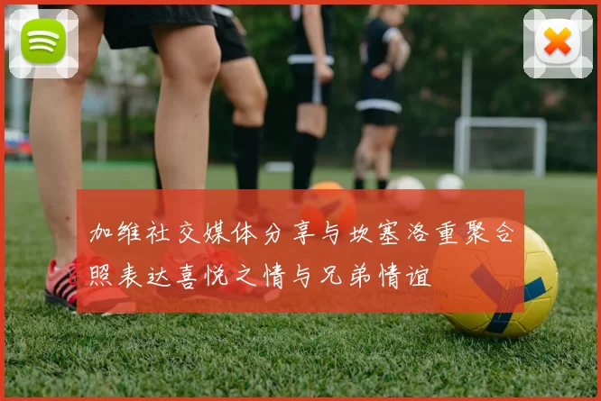 加维社交媒体分享与坎塞洛重聚合照表达喜悦之情与兄弟情谊