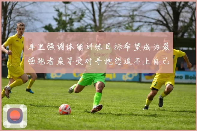 库里强调体能训练目标希望成为最强跑者最享受对手抱怨追不上自己