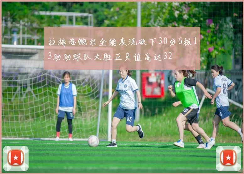 拉梅洛鲍尔全能表现砍下30分6板13助助球队大胜正负值高达32