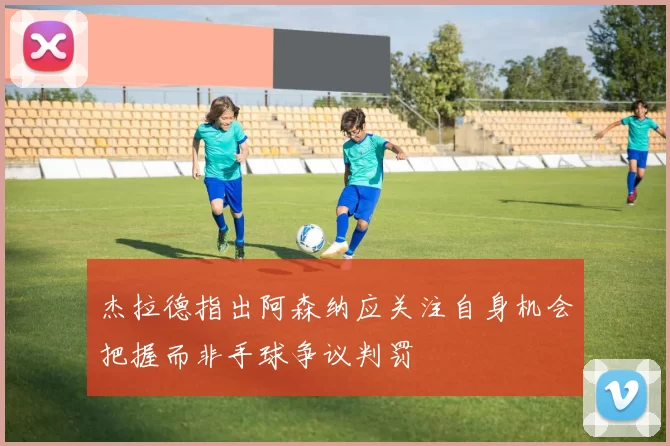 杰拉德指出阿森纳应关注自身机会把握而非手球争议判罚