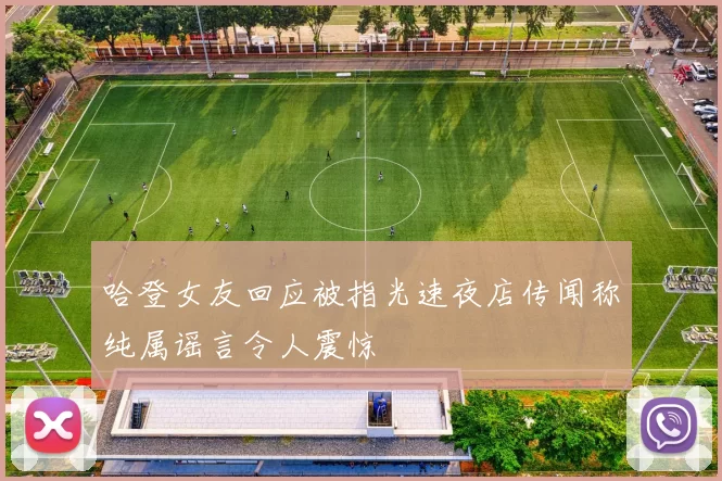 哈登女友回应被指光速夜店传闻称纯属谣言令人震惊