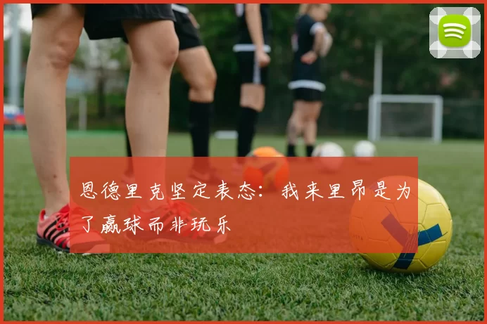恩德里克坚定表态：我来里昂是为了赢球而非玩乐