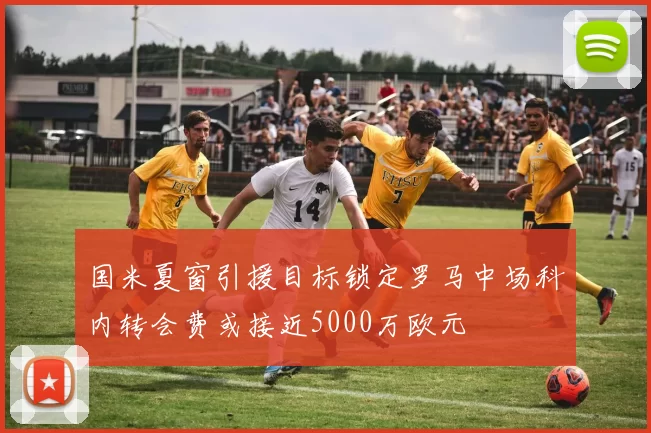 国米夏窗引援目标锁定罗马中场科内转会费或接近5000万欧元