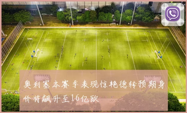 奥利塞本赛季表现惊艳德转预期身价将飙升至16亿欧