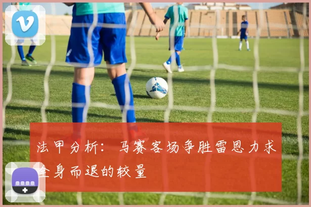 法甲分析：马赛客场争胜雷恩力求全身而退的较量
