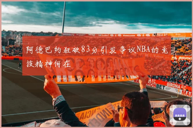 阿德巴约狂砍83分引发争议NBA的竞技精神何在
