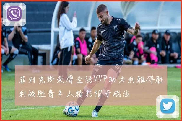 菲利克斯荣膺全场MVP助力利雅得胜利战胜青年人精彩帽子戏法