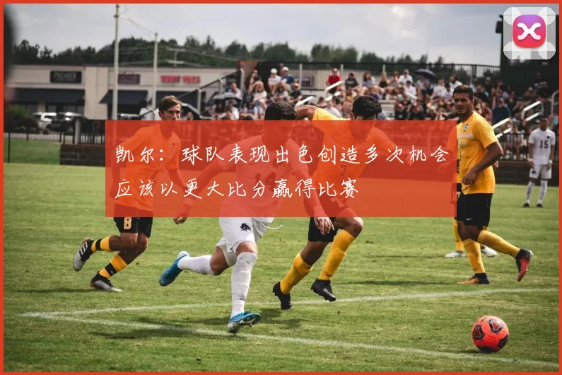 凯尔：球队表现出色创造多次机会应该以更大比分赢得比赛