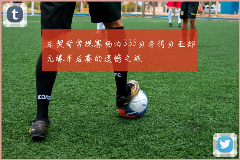 东契奇常规赛场均335分夺得分王却无缘季后赛的遗憾之旅