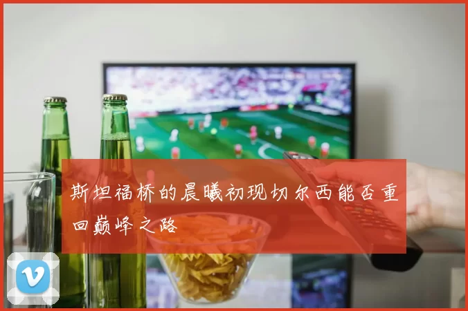斯坦福桥的晨曦初现切尔西能否重回巅峰之路