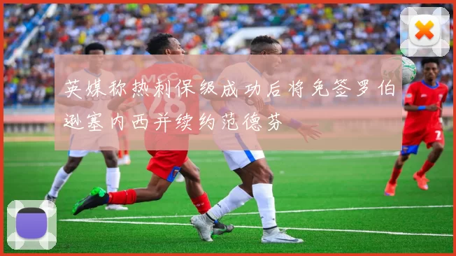 英媒称热刺保级成功后将免签罗伯逊塞内西并续约范德芬