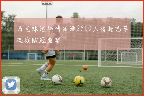 马竞球迷热情高涨2500人将赴巴萨观战欧冠盛宴