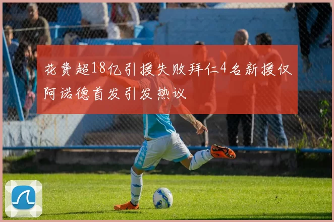 花费超18亿引援失败拜仁4名新援仅阿诺德首发引发热议