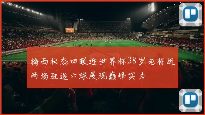 梅西状态回暖迎世界杯38岁老将近两场狂造六球展现巅峰实力