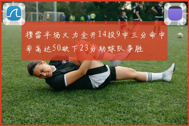 穆雷半场火力全开14投9中三分命中率高达50砍下23分助球队争胜