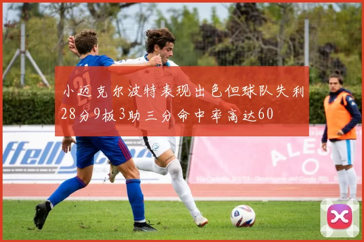 小迈克尔波特表现出色但球队失利28分9板3助三分命中率高达60