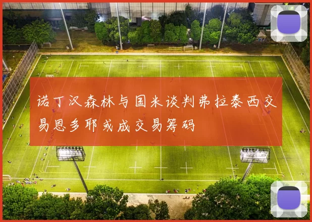 诺丁汉森林与国米谈判弗拉泰西交易恩多耶或成交易筹码