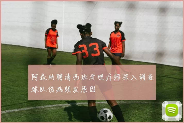 阿森纳聘请西班牙理疗师深入调查球队伤病频发原因