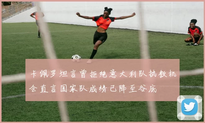 卡佩罗坦言曾拒绝意大利队执教机会直言国家队成绩已降至谷底