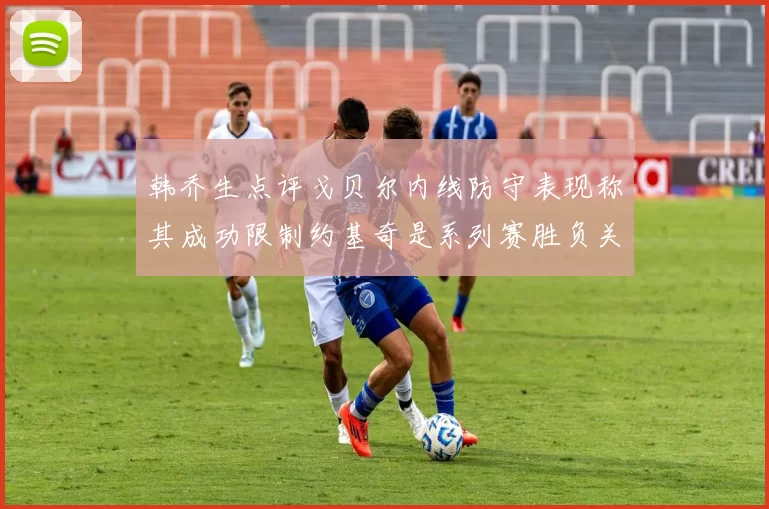 韩乔生点评戈贝尔内线防守表现称其成功限制约基奇是系列赛胜负关键