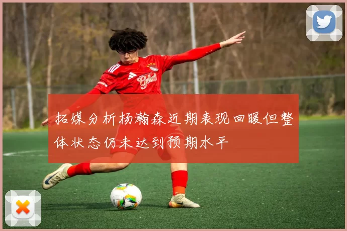 拓媒分析杨瀚森近期表现回暖但整体状态仍未达到预期水平