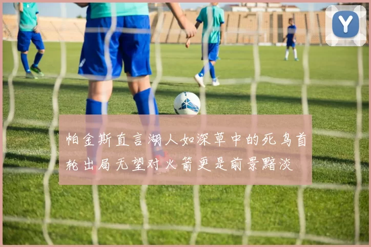 帕金斯直言湖人如深草中的死鸟首轮出局无望对火箭更是前景黯淡