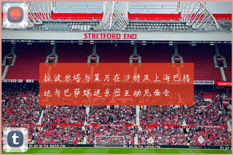 拉波尔塔与莱万在沙特及上海巴格达与巴萨球迷亲密互动见面会