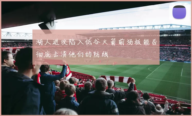 湖人进攻陷入低谷火箭前场板能否彻底击溃他们的防线