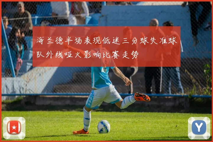 海兰德半场表现低迷三分球失准球队外线哑火影响比赛走势