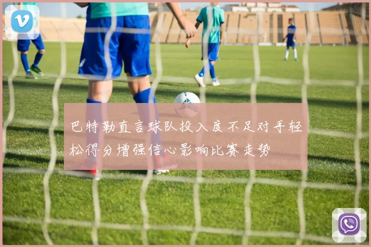 巴特勒直言球队投入度不足对手轻松得分增强信心影响比赛走势