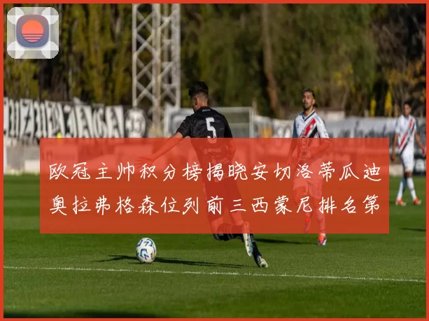 欧冠主帅积分榜揭晓安切洛蒂瓜迪奥拉弗格森位列前三西蒙尼排名第六