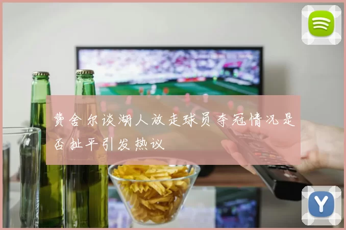 费舍尔谈湖人放走球员夺冠情况是否扯平引发热议